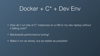 Docker + C* + Dev Env
• How do I run lots of C* instances on a VM or my dev laptop without
it falling over?
• Backwards performance tuning!
• Make it run as slowly, but as stable as possible!
 