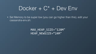 Docker + C* + Dev Env
• Set Memory to be super low (you can go higher than this), edit your
cassandra-env.sh:
MAX_HEAP_SIZE="128M"	
HEAP_NEWSIZE=“24M"
 