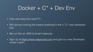 Docker + C* + Dev Env
• How well does this work?!?!
• Will survive running the insane workload in the c* 2.1 new stresstest
tool.
• We run this on AWS t2.small instances
• Sign up at https://www.instaclustr.com and give our new Developer
nodes a spin!
 