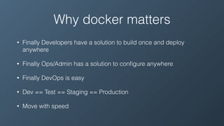 Why docker matters
• Finally Developers have a solution to build once and deploy
anywhere
• Finally Ops/Admin has a solution to conﬁgure anywhere
• Finally DevOps is easy
• Dev == Test == Staging == Production
• Move with speed
 