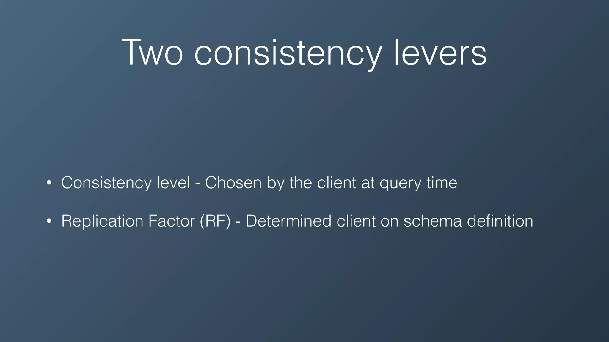 Two consistency levers
• Consistency level - Chosen by the client at query time
• Replication Factor (RF) - Determined client on schema deﬁnition
 