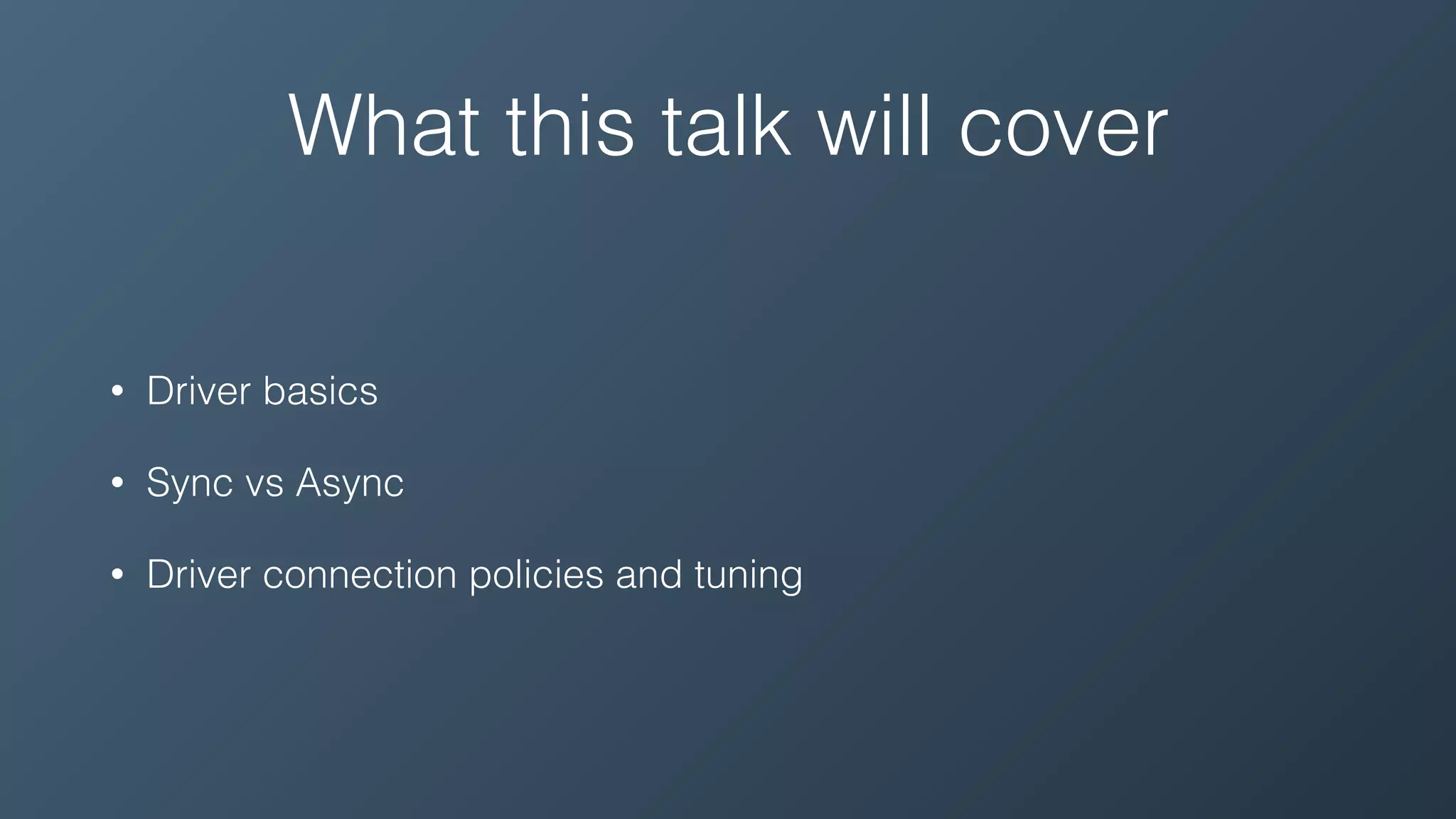 What this talk will cover
• Driver basics
• Sync vs Async
• Driver connection policies and tuning
 