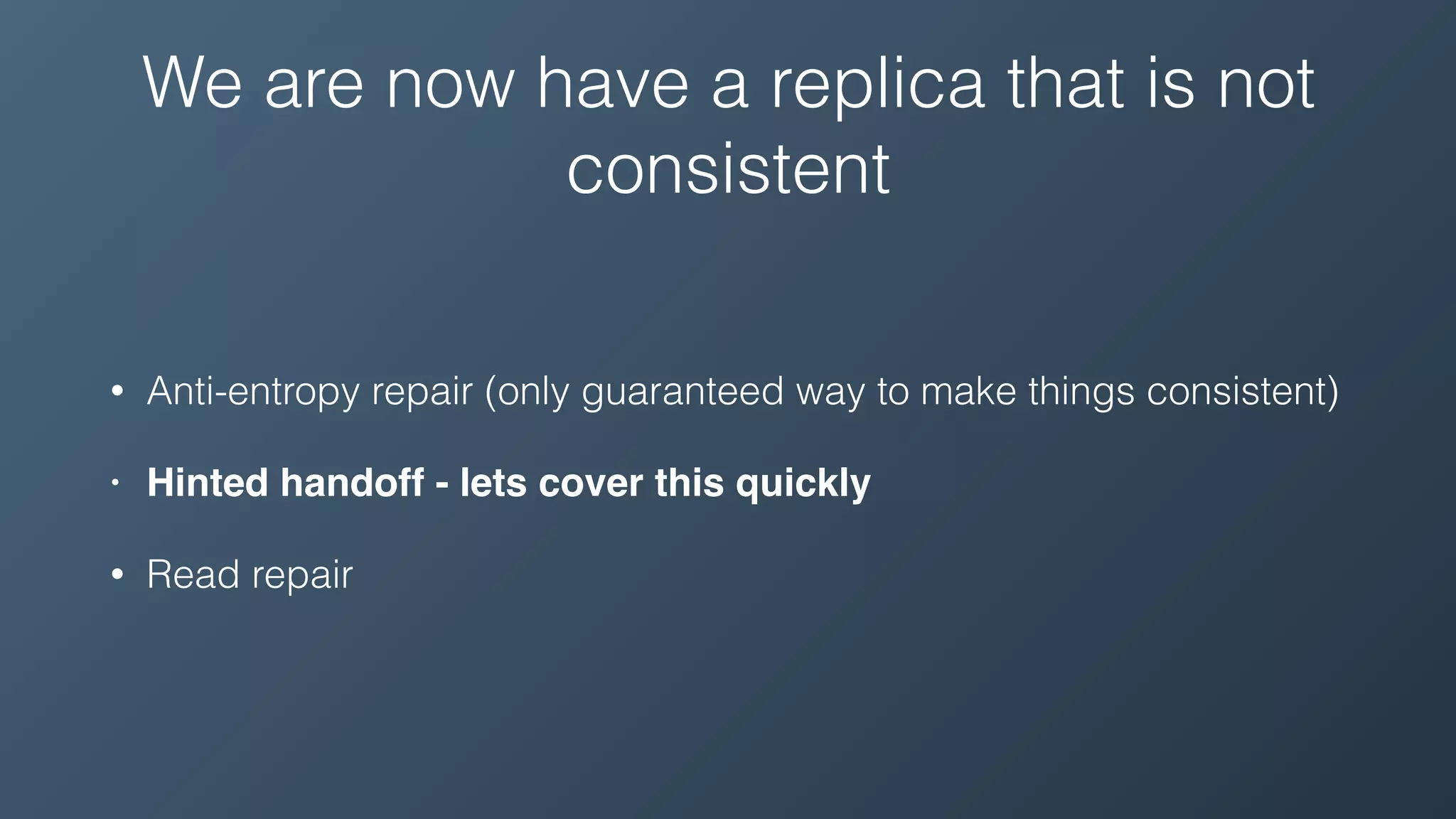 We are now have a replica that is not
consistent
• Anti-entropy repair (only guaranteed way to make things consistent)
• Hinted handoff - lets cover this quickly
• Read repair
 