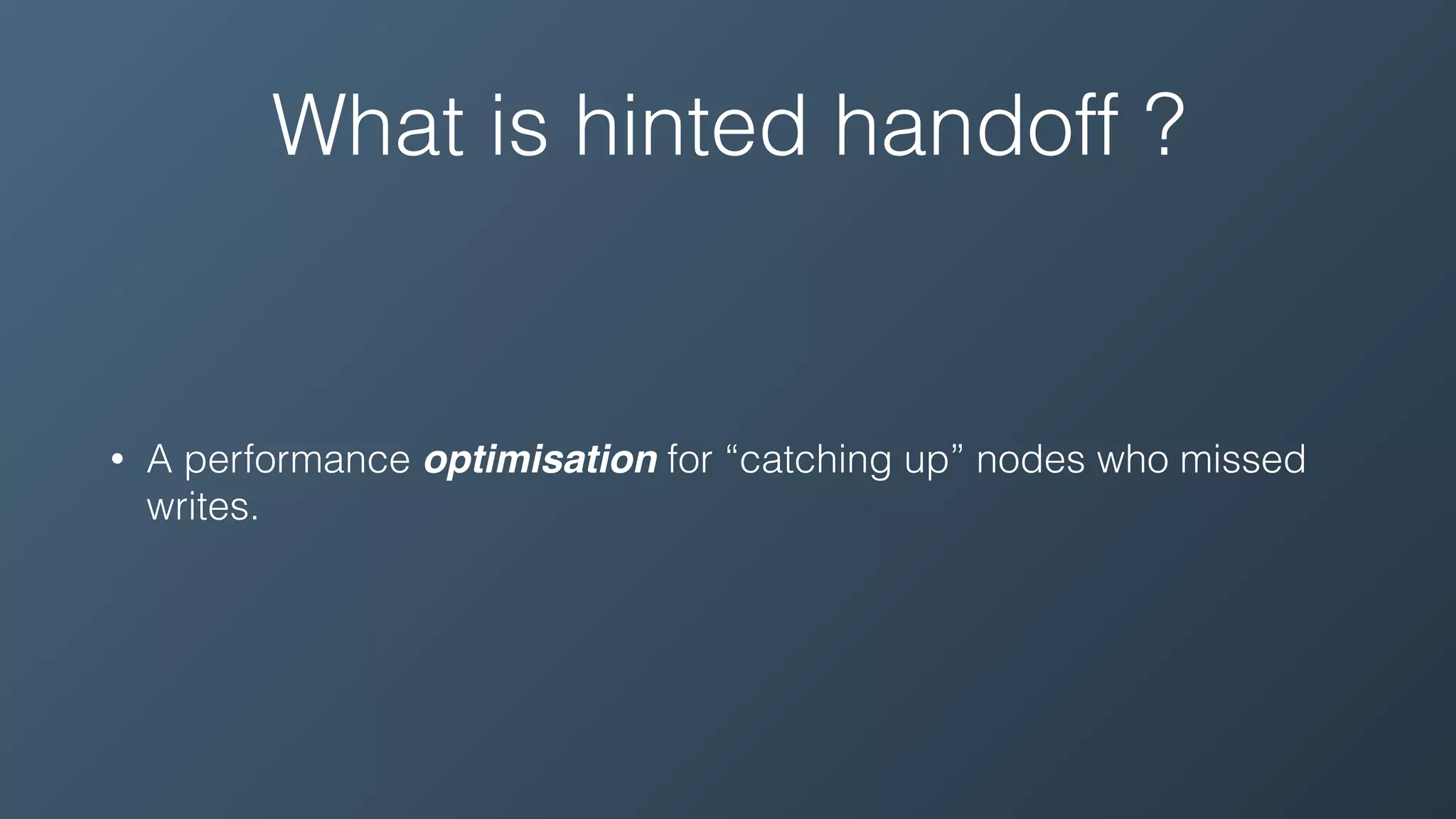 What is hinted handoff ?
• A performance optimisation for “catching up” nodes who missed
writes.
 
