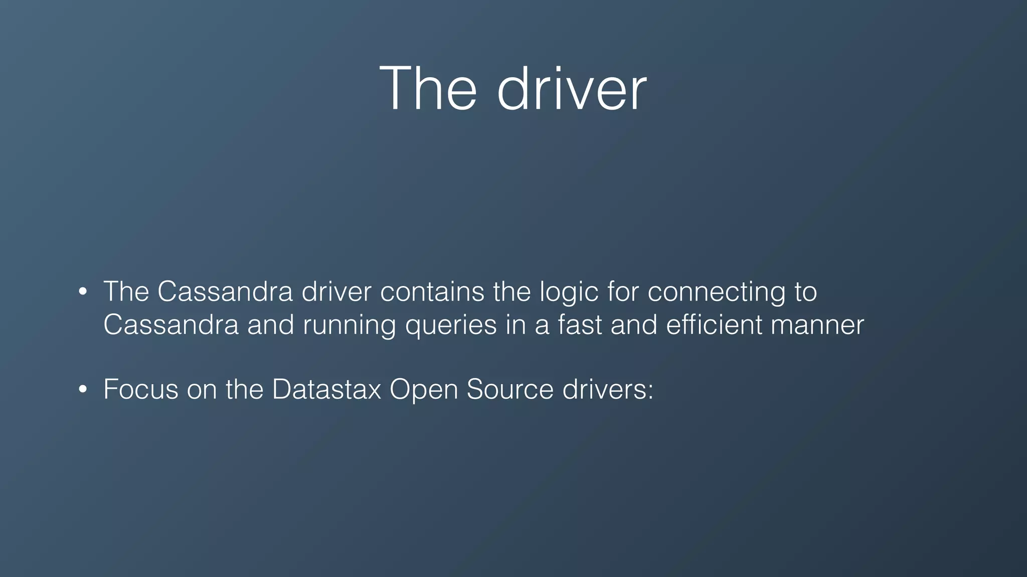 The driver
• The Cassandra driver contains the logic for connecting to
Cassandra and running queries in a fast and efﬁcient manner
• Focus on the Datastax Open Source drivers:
 
