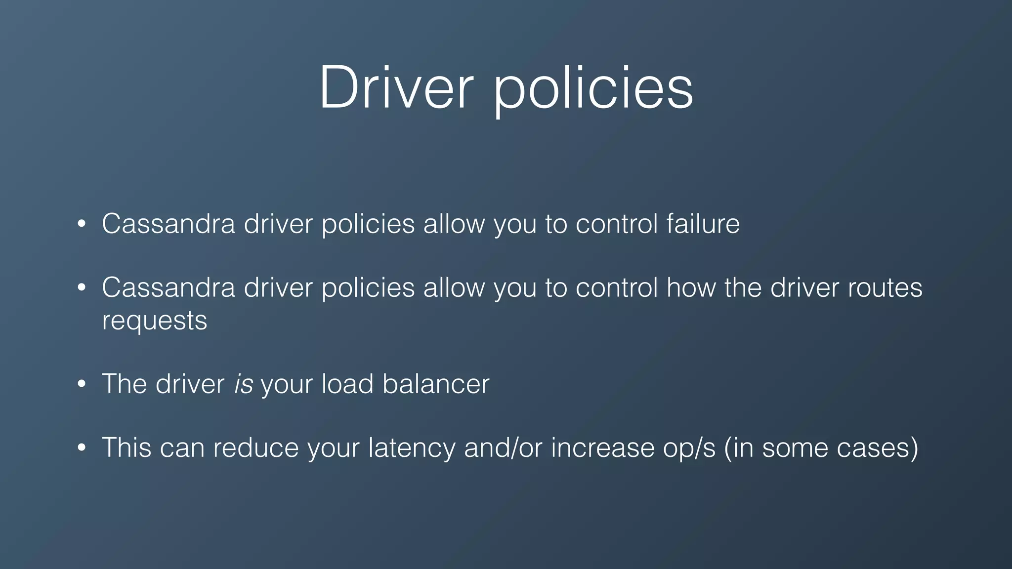 Driver policies
• Cassandra driver policies allow you to control failure
• Cassandra driver policies allow you to control how the driver routes
requests
• The driver is your load balancer
• This can reduce your latency and/or increase op/s (in some cases)
 