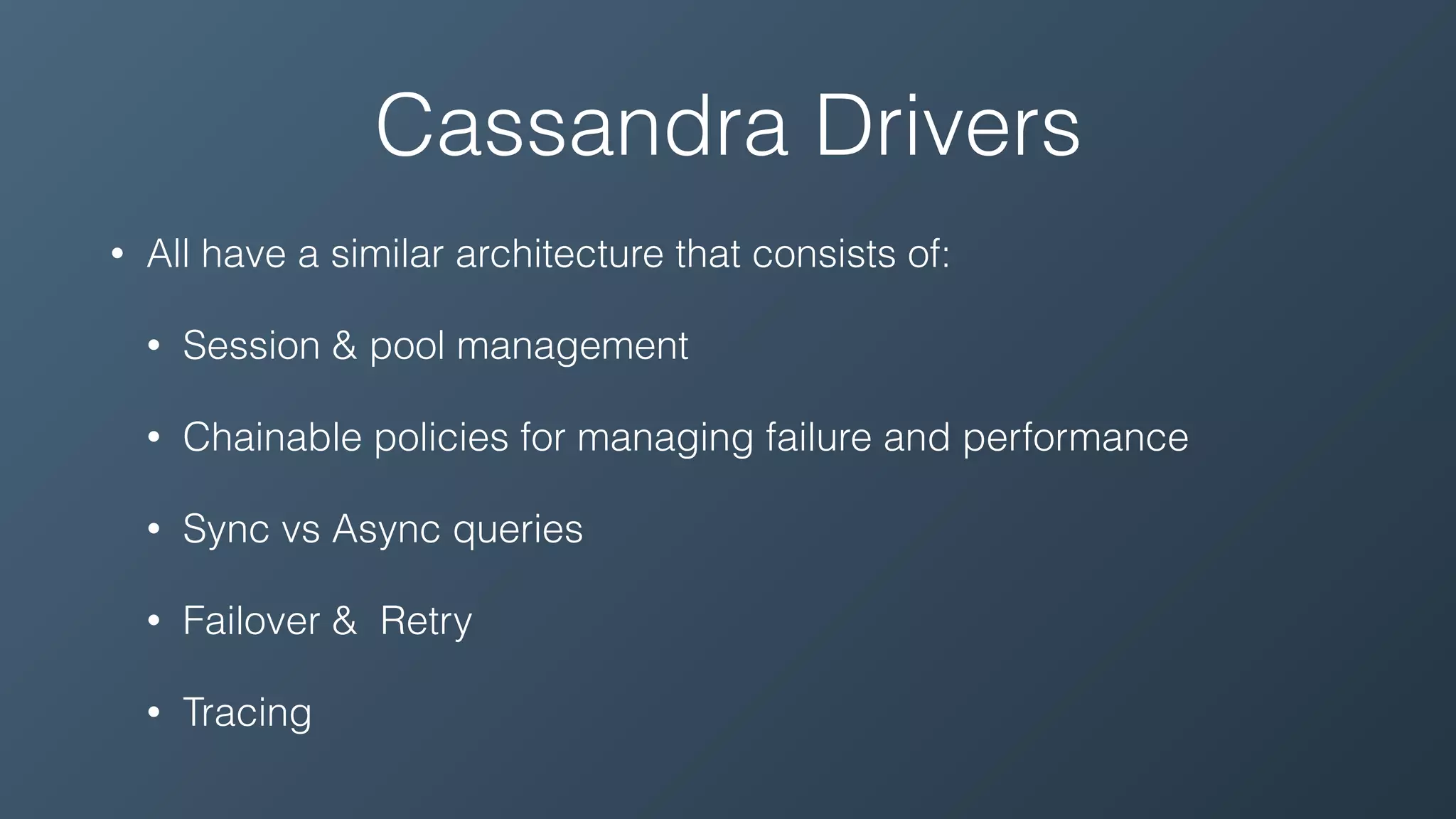 Cassandra Drivers
• All have a similar architecture that consists of:
• Session & pool management
• Chainable policies for managing failure and performance
• Sync vs Async queries
• Failover & Retry
• Tracing
 