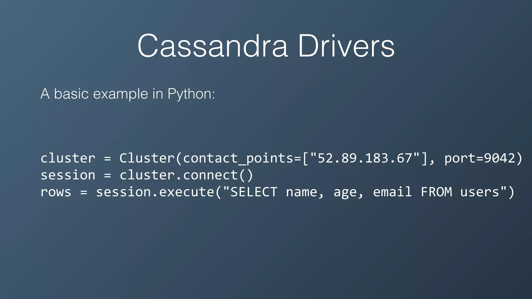 Cassandra Drivers
A basic example in Python:
cluster	=	Cluster(contact_points=["52.89.183.67"],	port=9042)	
session	=	cluster.connect()	
rows	=	session.execute("SELECT	name,	age,	email	FROM	users")
 