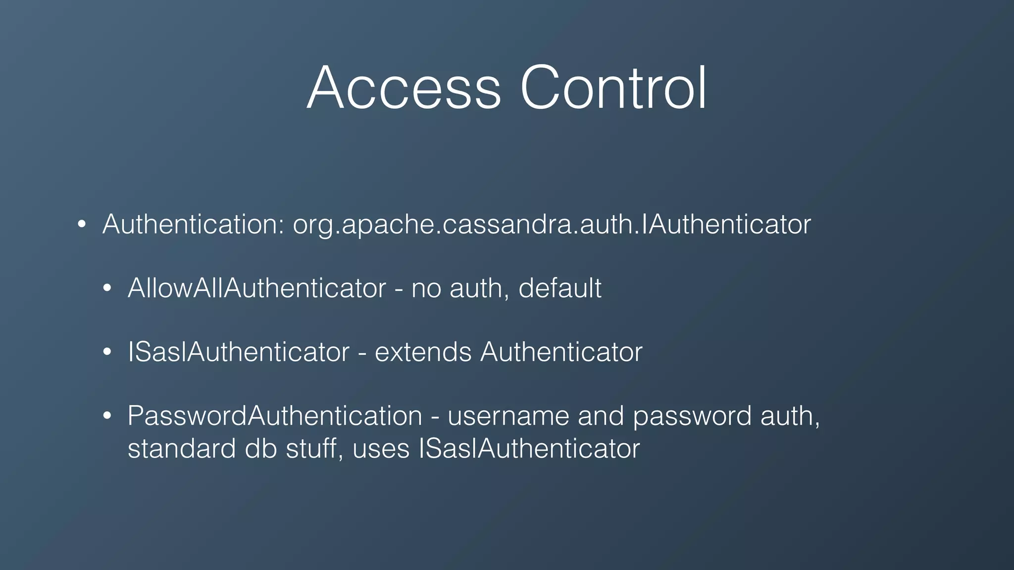 Access Control
• Authentication: org.apache.cassandra.auth.IAuthenticator
• AllowAllAuthenticator - no auth, default
• ISaslAuthenticator - extends Authenticator
• PasswordAuthentication - username and password auth,
standard db stuff, uses ISaslAuthenticator
 