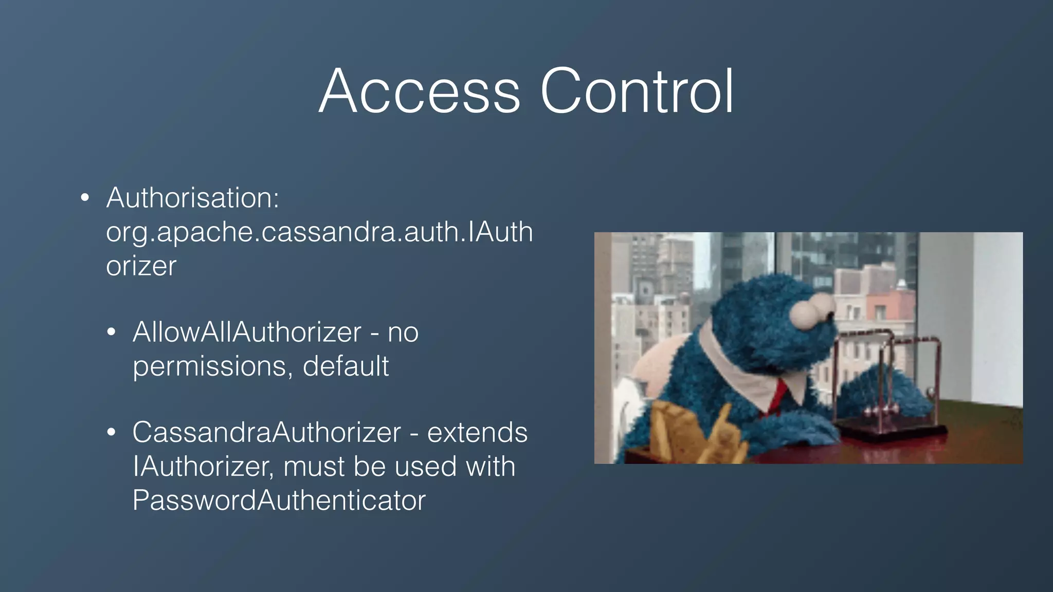 Access Control
• Authorisation:
org.apache.cassandra.auth.IAuth
orizer
• AllowAllAuthorizer - no
permissions, default
• CassandraAuthorizer - extends
IAuthorizer, must be used with
PasswordAuthenticator
 