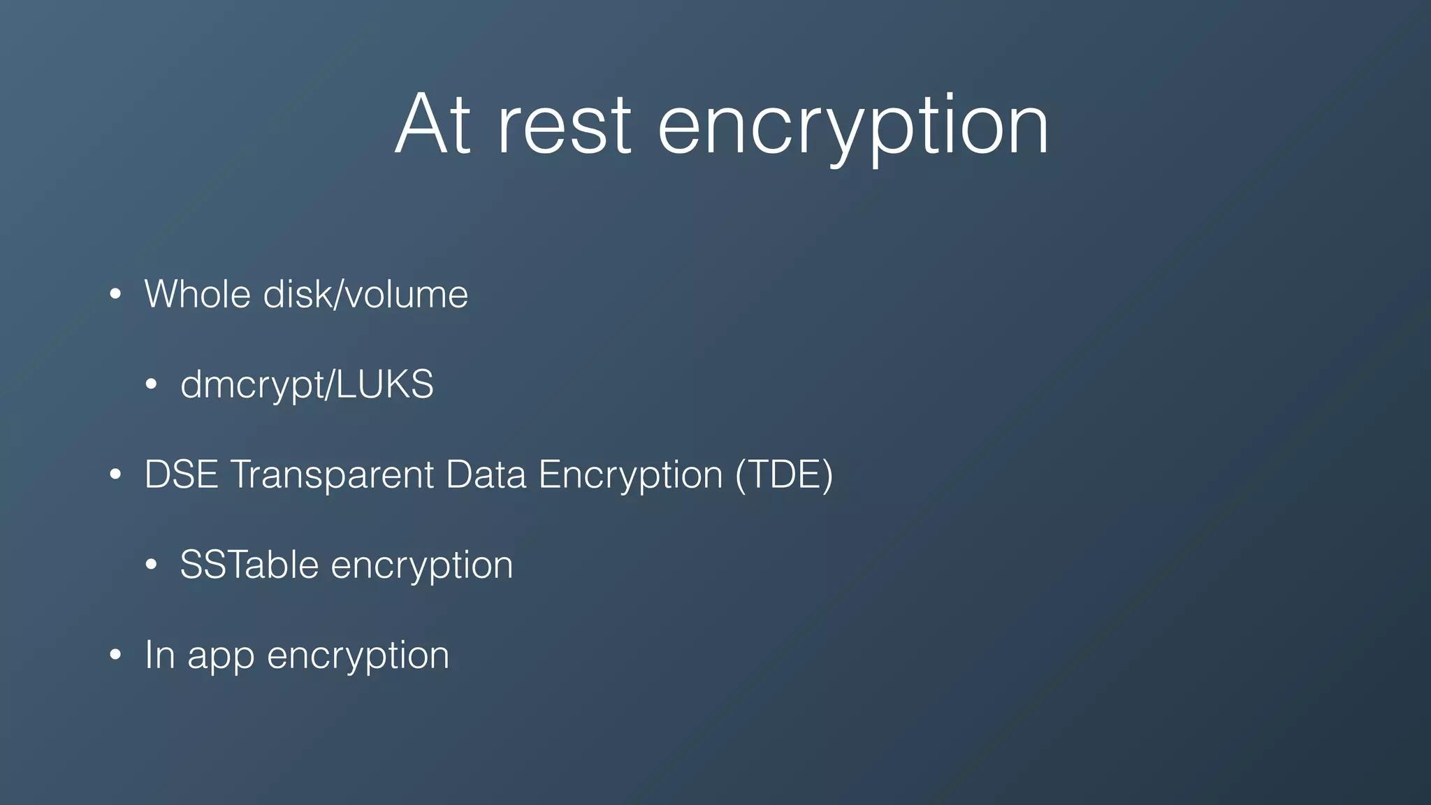 At rest encryption
• Whole disk/volume
• dmcrypt/LUKS
• DSE Transparent Data Encryption (TDE)
• SSTable encryption
• In app encryption
 