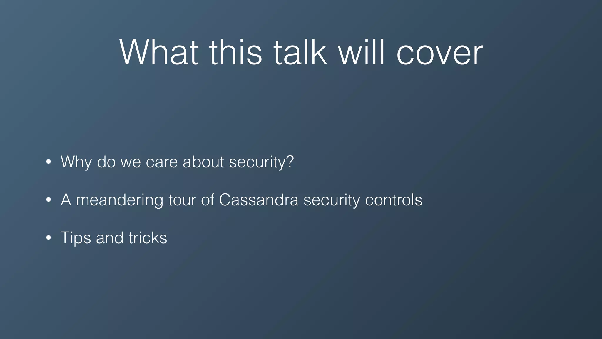 What this talk will cover
• Why do we care about security?
• A meandering tour of Cassandra security controls
• Tips and tricks
 