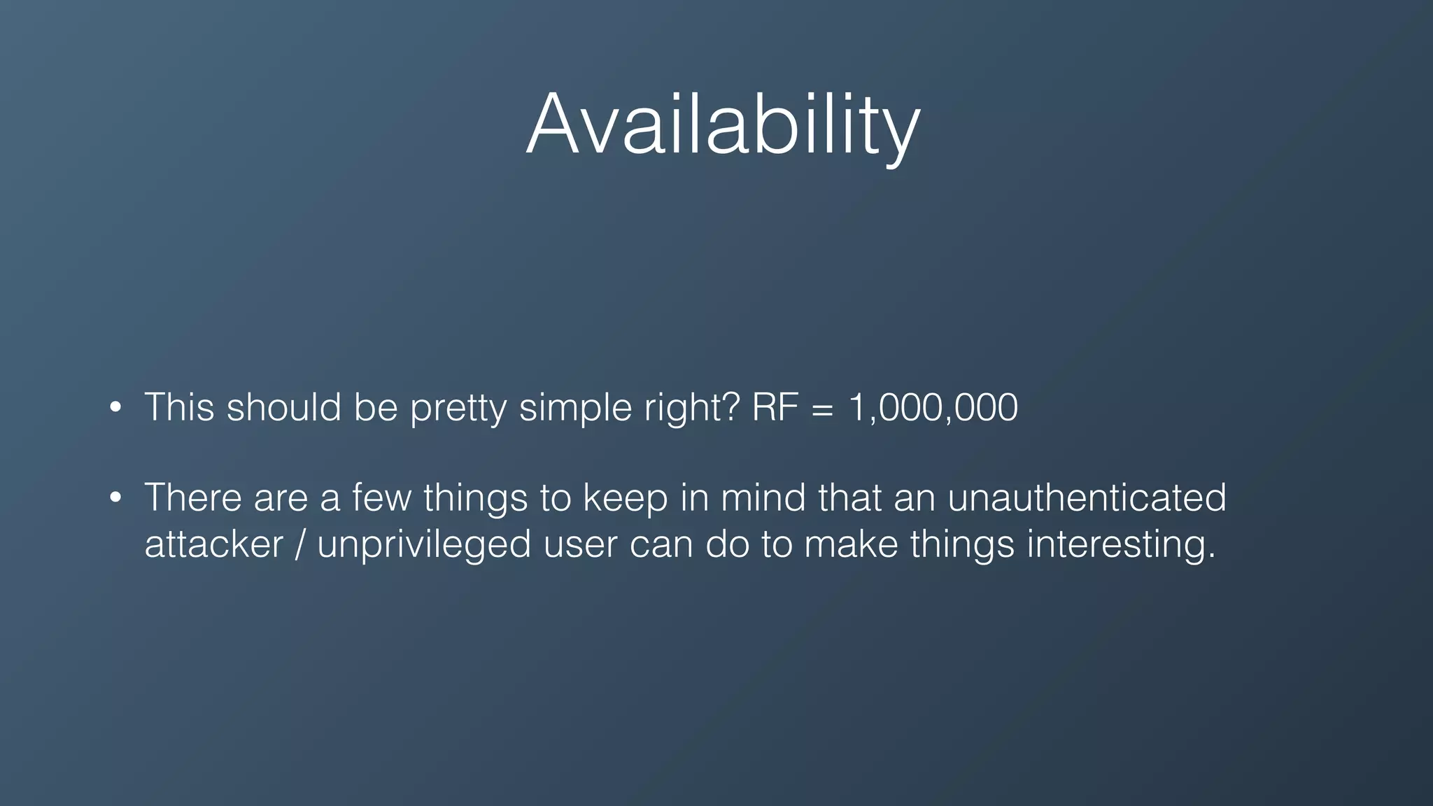 Availability
• This should be pretty simple right? RF = 1,000,000
• There are a few things to keep in mind that an unauthenticated
attacker / unprivileged user can do to make things interesting.
 
