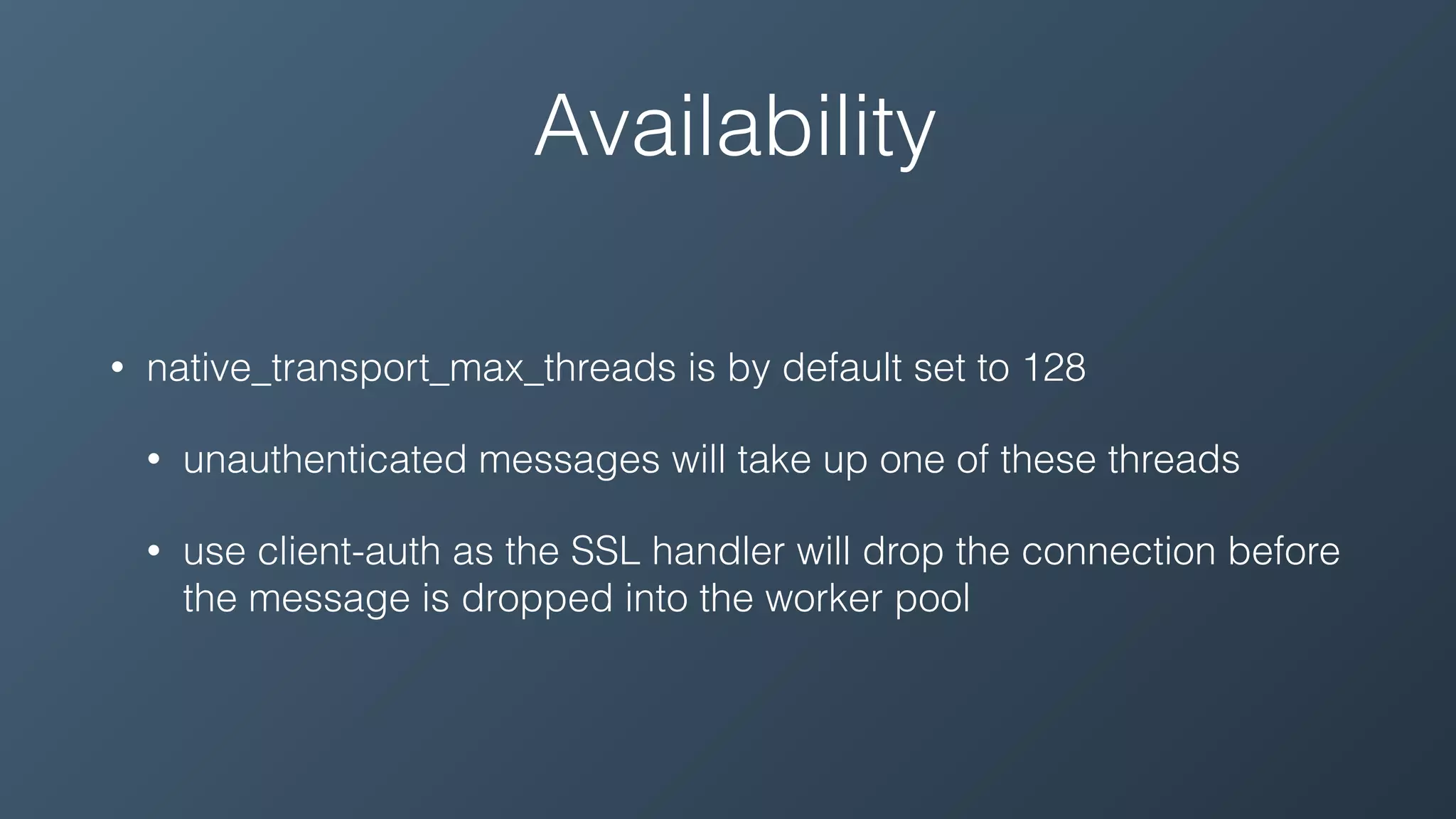 Availability
• native_transport_max_threads is by default set to 128
• unauthenticated messages will take up one of these threads
• use client-auth as the SSL handler will drop the connection before
the message is dropped into the worker pool
 