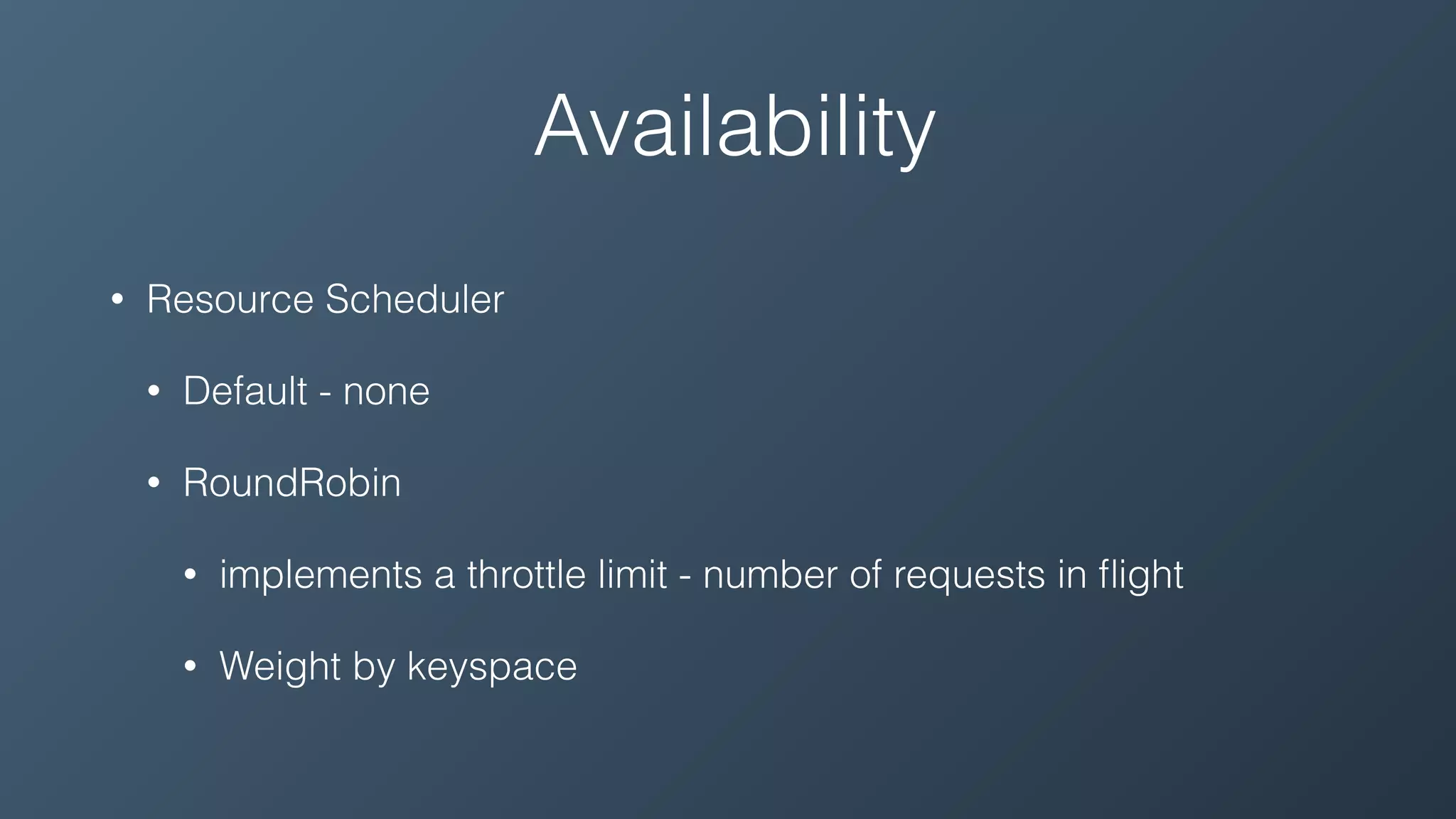 Availability
• Resource Scheduler
• Default - none
• RoundRobin
• implements a throttle limit - number of requests in ﬂight
• Weight by keyspace
 