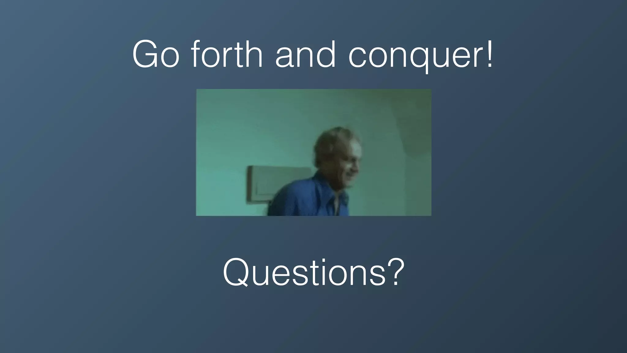 Go forth and conquer!
Questions?
 
