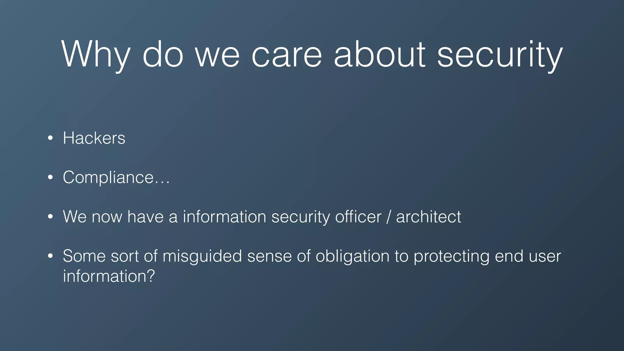 Why do we care about security
• Hackers
• Compliance…
• We now have a information security ofﬁcer / architect
• Some sort of misguided sense of obligation to protecting end user
information?
 