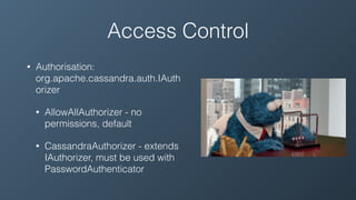 Access Control
• Authorisation:
org.apache.cassandra.auth.IAuth
orizer
• AllowAllAuthorizer - no
permissions, default
• CassandraAuthorizer - extends
IAuthorizer, must be used with
PasswordAuthenticator
 
