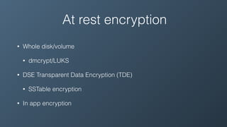 At rest encryption
• Whole disk/volume
• dmcrypt/LUKS
• DSE Transparent Data Encryption (TDE)
• SSTable encryption
• In app encryption
 