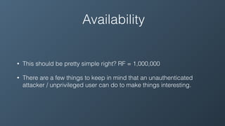 Availability
• This should be pretty simple right? RF = 1,000,000
• There are a few things to keep in mind that an unauthenticated
attacker / unprivileged user can do to make things interesting.
 