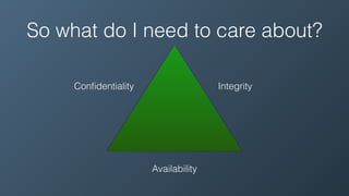 So what do I need to care about?
Conﬁdentiality Integrity
Availability
 