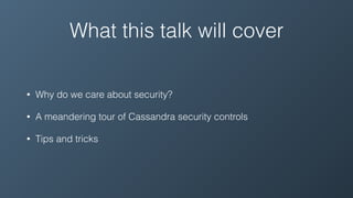 What this talk will cover
• Why do we care about security?
• A meandering tour of Cassandra security controls
• Tips and tricks
 
