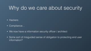 Why do we care about security
• Hackers
• Compliance…
• We now have a information security ofﬁcer / architect
• Some sort of misguided sense of obligation to protecting end user
information?
 