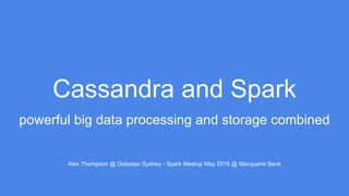 Cassandra and Spark
powerful big data processing and storage combined
Alex Thompson @ Datastax Sydney - Spark Meetup May 2016 @ Macquarie Bank
 