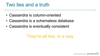 Two lies and a truth
• Cassandra is column-oriented
• Cassandra is a schemaless database
• Cassandra is eventually consistent
They’re all lies, in a way
 