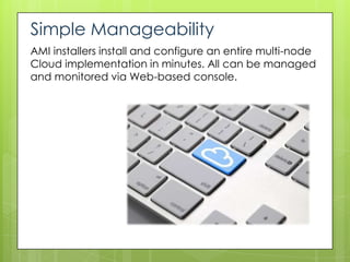 Simple Manageability
AMI installers install and configure an entire multi-node
Cloud implementation in minutes. All can be managed
and monitored via Web-based console.
 