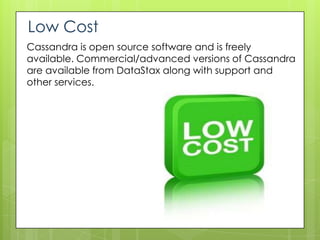 Low Cost
Cassandra is open source software and is freely
available. Commercial/advanced versions of Cassandra
are available from DataStax along with support and
other services.
 