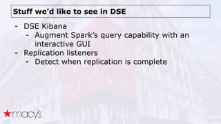 Stuff we’d like to see in DSE
- DSE Kibana
- Augment Spark’s query capability with an
interactive GUI
- Replication listeners
- Detect when replication is complete
 