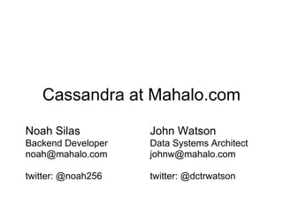 Cassandra at Mahalo.com

Noah Silas          John Watson
Backend Developer   Data Systems Architect
noah@mahalo.com     johnw@mahalo.com

twitter: @noah256   twitter: @dctrwatson
 