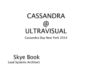 CASSANDRA
@
ULTRAVISUAL
Cassandra Day New York 2014
Skye Book
Lead Systems Architect
 