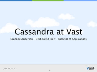 June 19, 2014
Cassandra at Vast
Graham Sanderson - CTO, David Pratt - Director of Applications
1
 