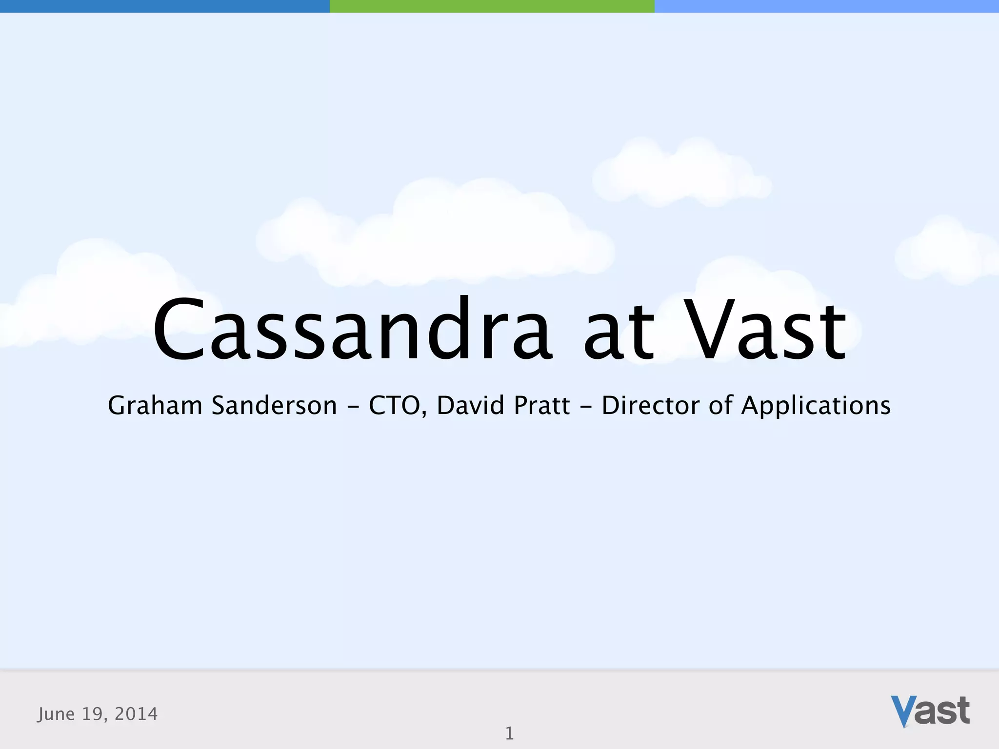 June 19, 2014
Cassandra at Vast
Graham Sanderson - CTO, David Pratt - Director of Applications
1
 