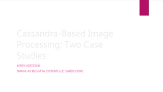 Cassandra-Based Image
Processing: Two Case
Studies
KERRY KOITZSCH
‘IMAGE AS BIG DATA SYSTEMS LLC’ (IABDS.COM)
 
