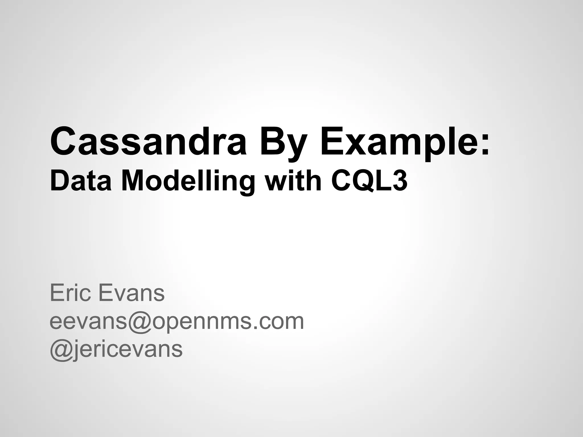 Cassandra By Example:
Data Modelling with CQL3


Eric Evans
eevans@opennms.com
@jericevans
 