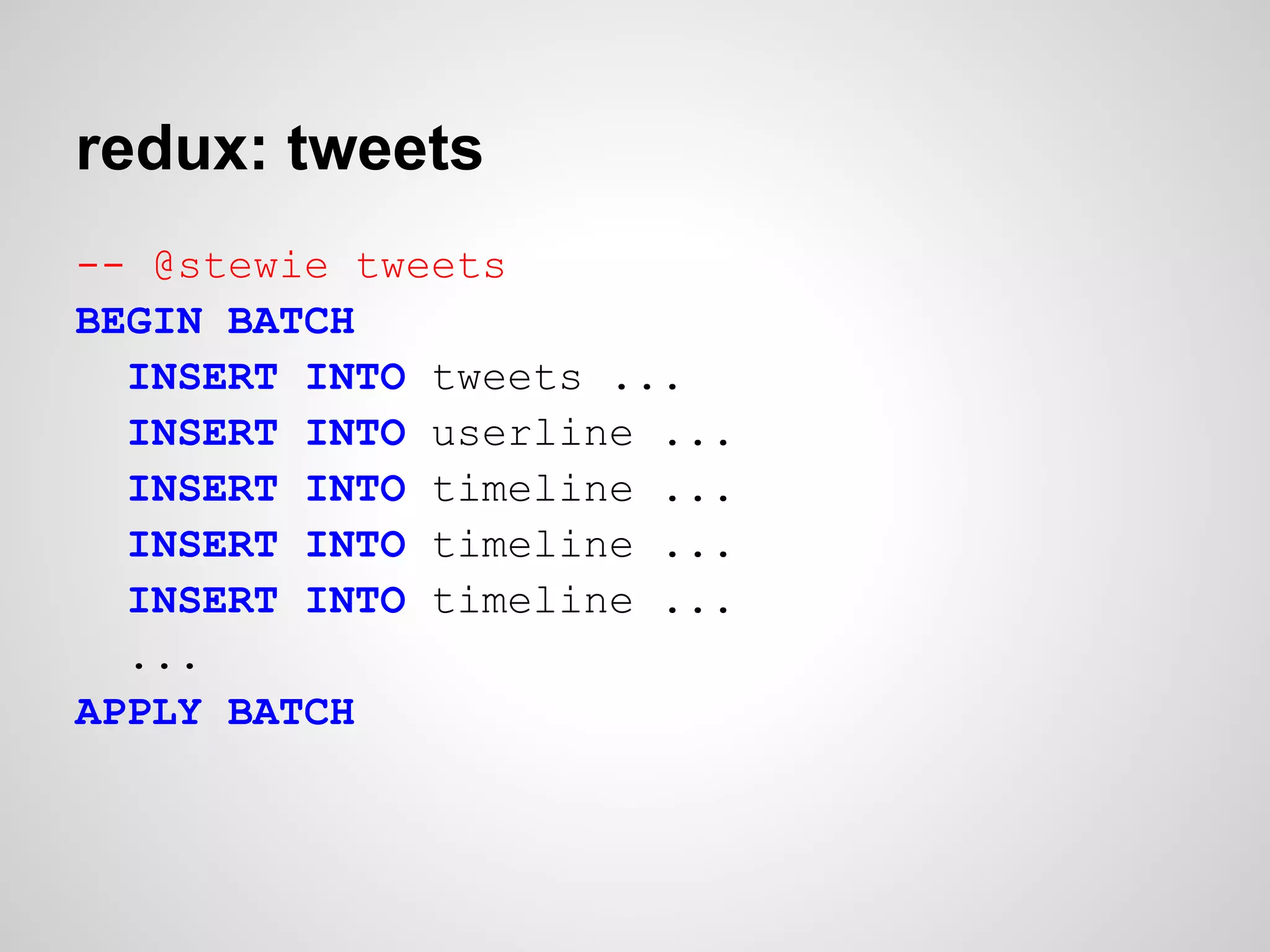 redux: tweets
-- @stewie tweets
BEGIN BATCH
  INSERT INTO tweets ...
  INSERT INTO userline ...
  INSERT INTO timeline ...
  INSERT INTO timeline ...
  INSERT INTO timeline ...
  ...
APPLY BATCH
 