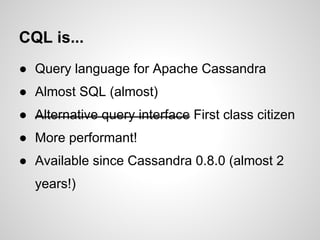 CQL is...
● Query language for Apache Cassandra
● Almost SQL (almost)
● Alternative query interface First class citizen
● ...
