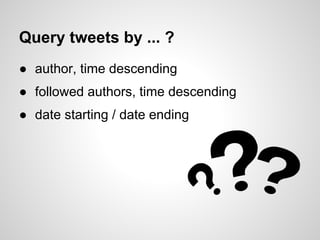 Query tweets by ... ?
● author, time descending
● followed authors, time descending
● date starting / date ending
 