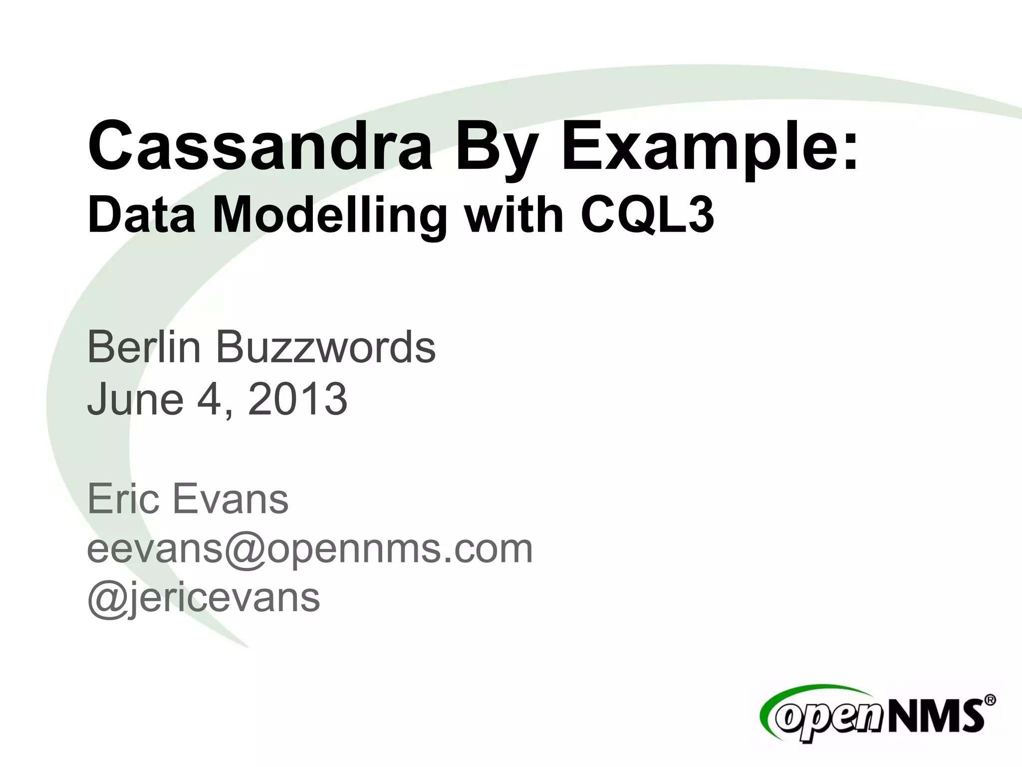 Cassandra By Example:
Data Modelling with CQL3
Berlin Buzzwords
June 4, 2013
Eric Evans
eevans@opennms.com
@jericevans
 