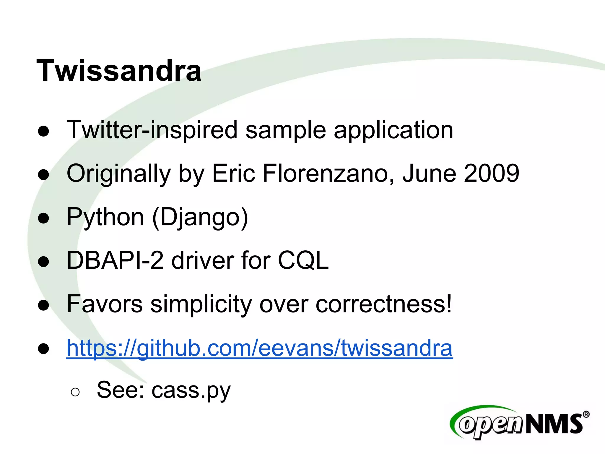 Twissandra
● Twitter-inspired sample application
● Originally by Eric Florenzano, June 2009
● Python (Django)
● DBAPI-2 driver for CQL
● Favors simplicity over correctness!
● https://github.com/eevans/twissandra
○ See: cass.py
 