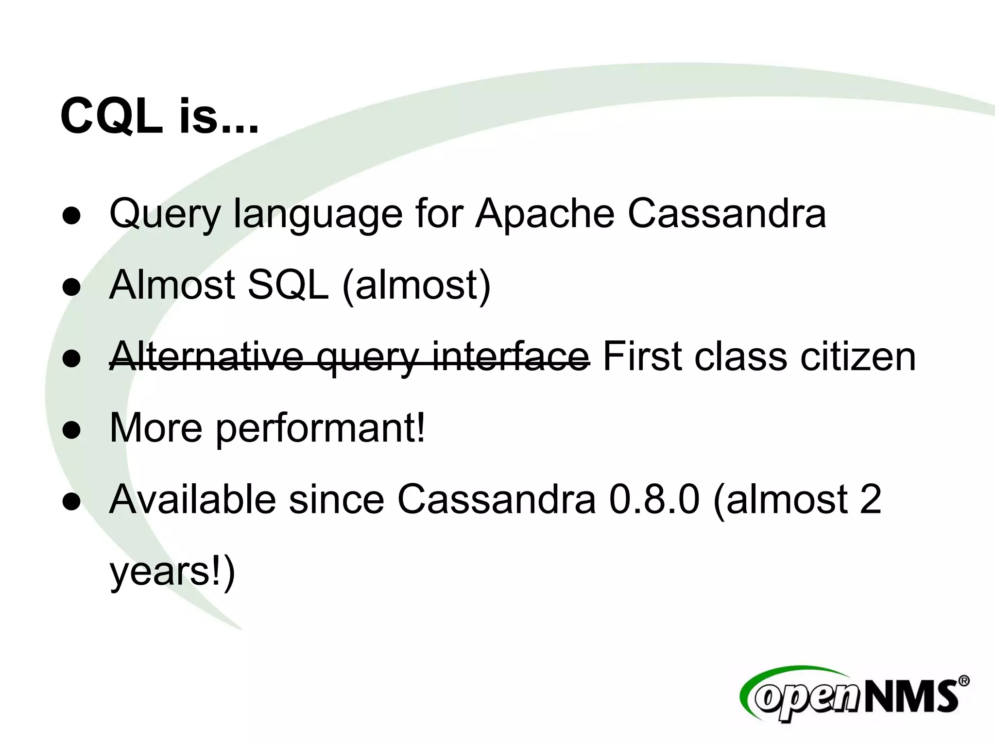 CQL is...
● Query language for Apache Cassandra
● Almost SQL (almost)
● Alternative query interface First class citizen
● More performant!
● Available since Cassandra 0.8.0 (almost 2
years!)
 