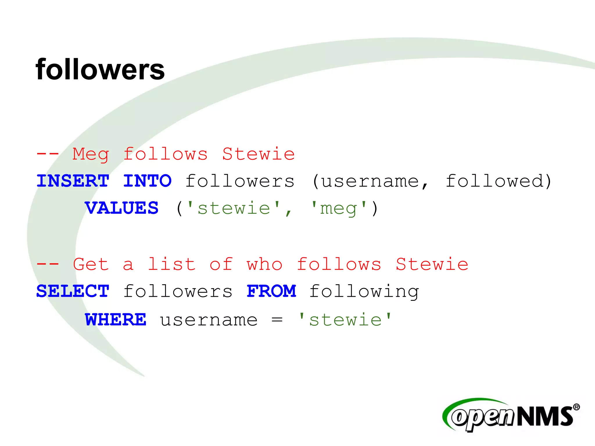 followers
-- Meg follows Stewie
INSERT INTO followers (username, followed)
VALUES ('stewie', 'meg')
-- Get a list of who follows Stewie
SELECT followers FROM following
WHERE username = 'stewie'
 