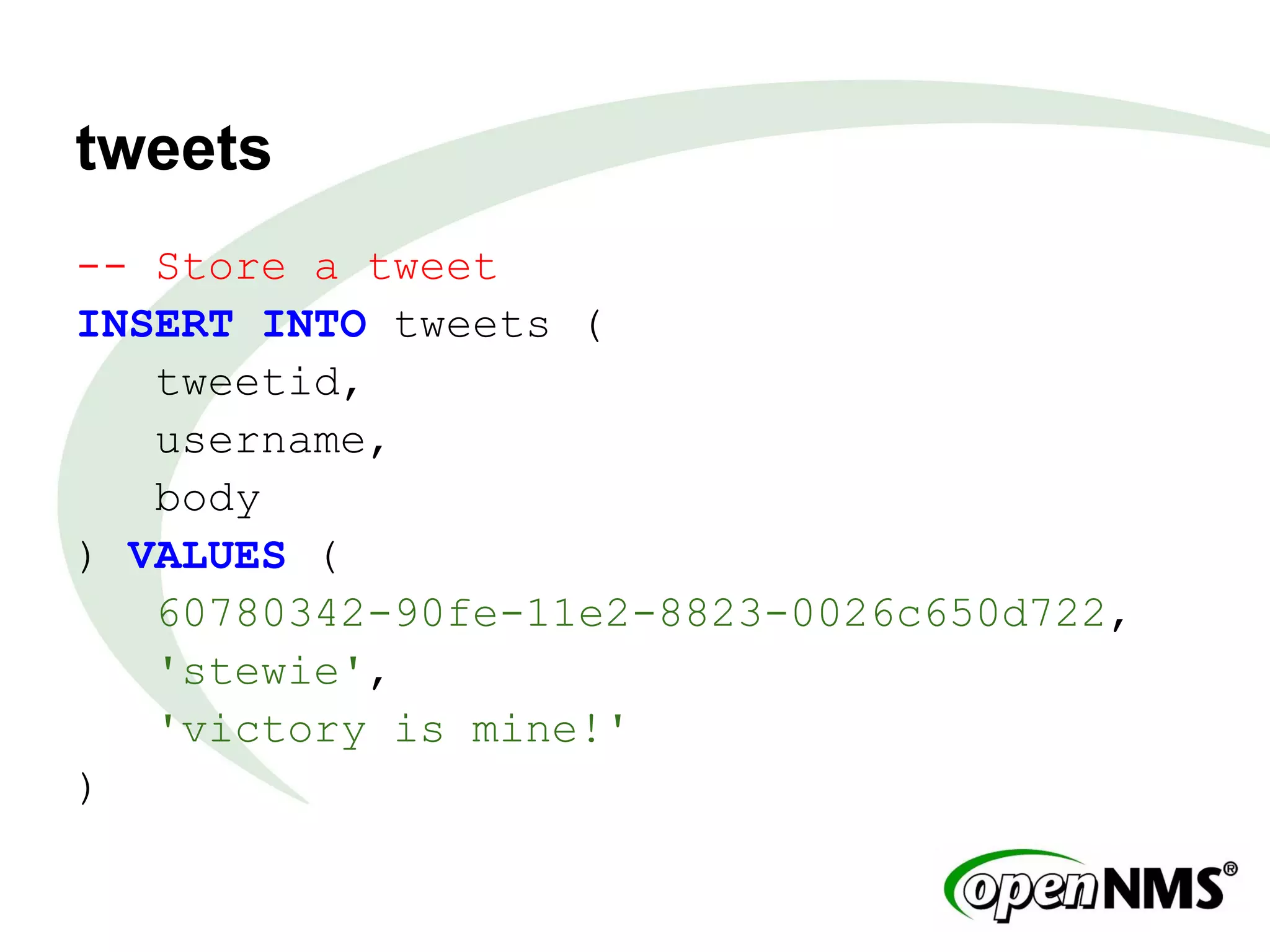 tweets
-- Store a tweet
INSERT INTO tweets (
tweetid,
username,
body
) VALUES (
60780342-90fe-11e2-8823-0026c650d722,
'stewie',
'victory is mine!'
)
 