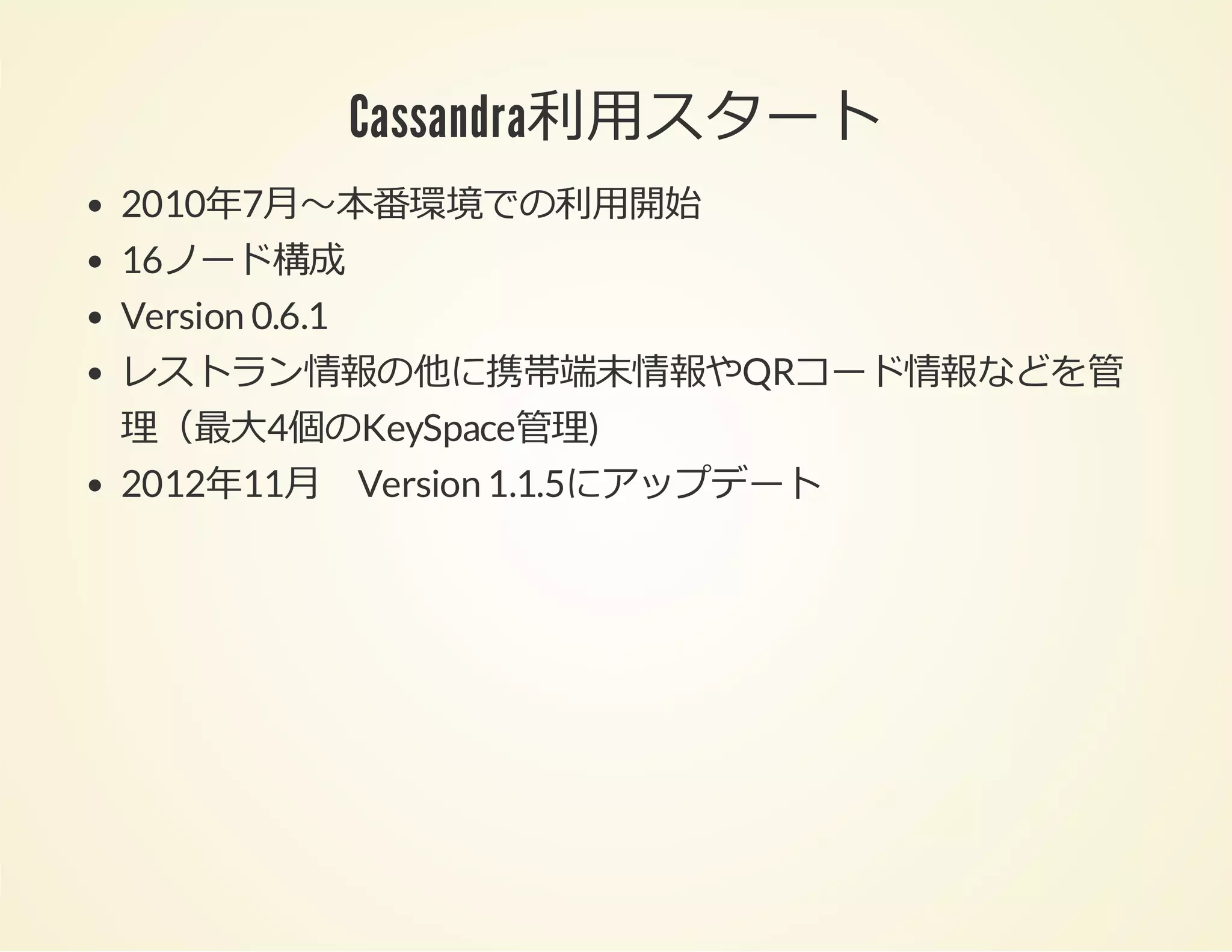 Cassandra利⽤スタート
2010年7⽉〜本番環境での利⽤開始
16ノード構成
Version 0.6.1
レストラン情報の他に携帯端末情報やQRコード情報などを管
理（最⼤4個のKeySpace管理)
2012年11⽉ Version 1.1.5にアップデート

 