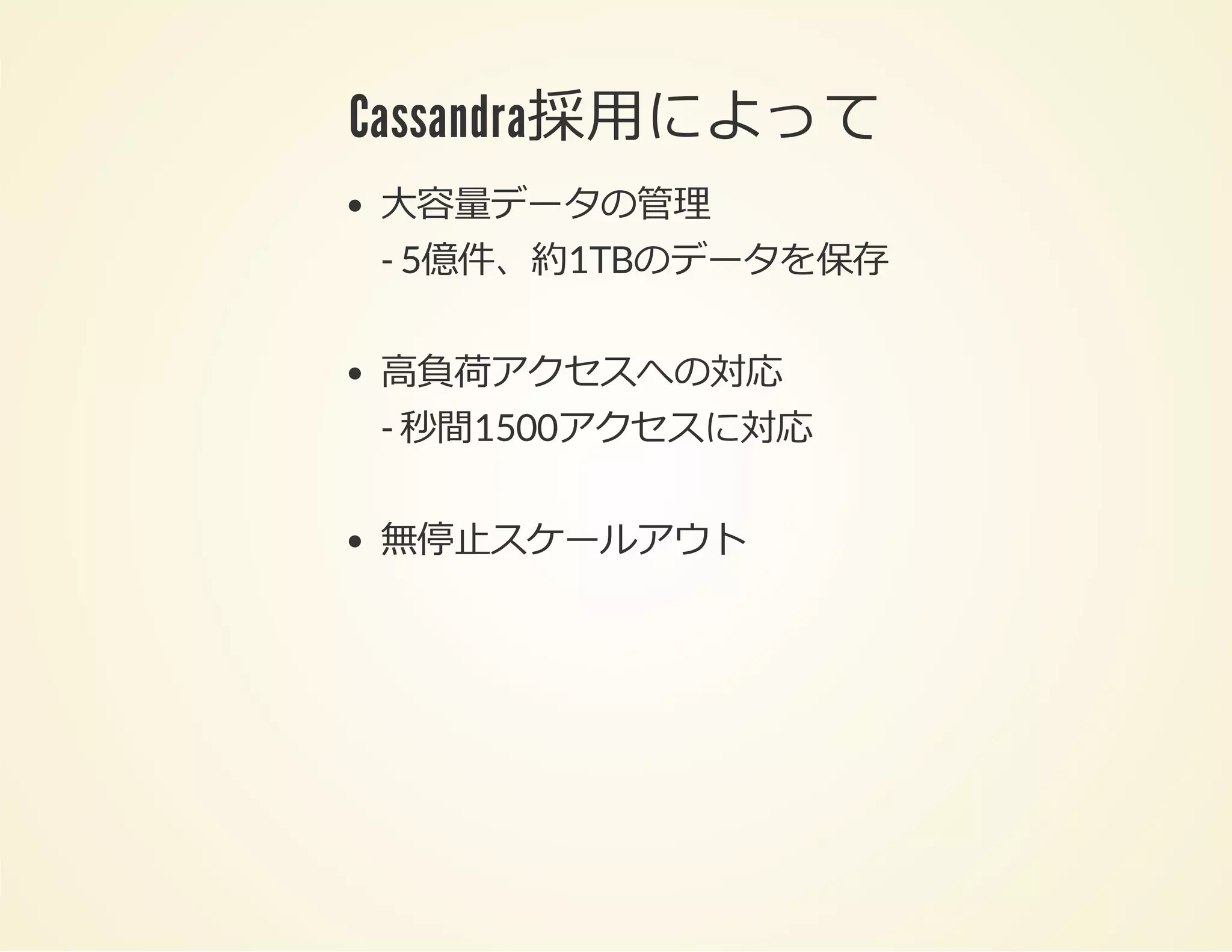 Cassandra採⽤によって
⼤容量データの管理
- 5億件、約1TBのデータを保存
⾼負荷アクセスへの対応
- 秒間1500アクセスに対応
無停⽌スケールアウト

 