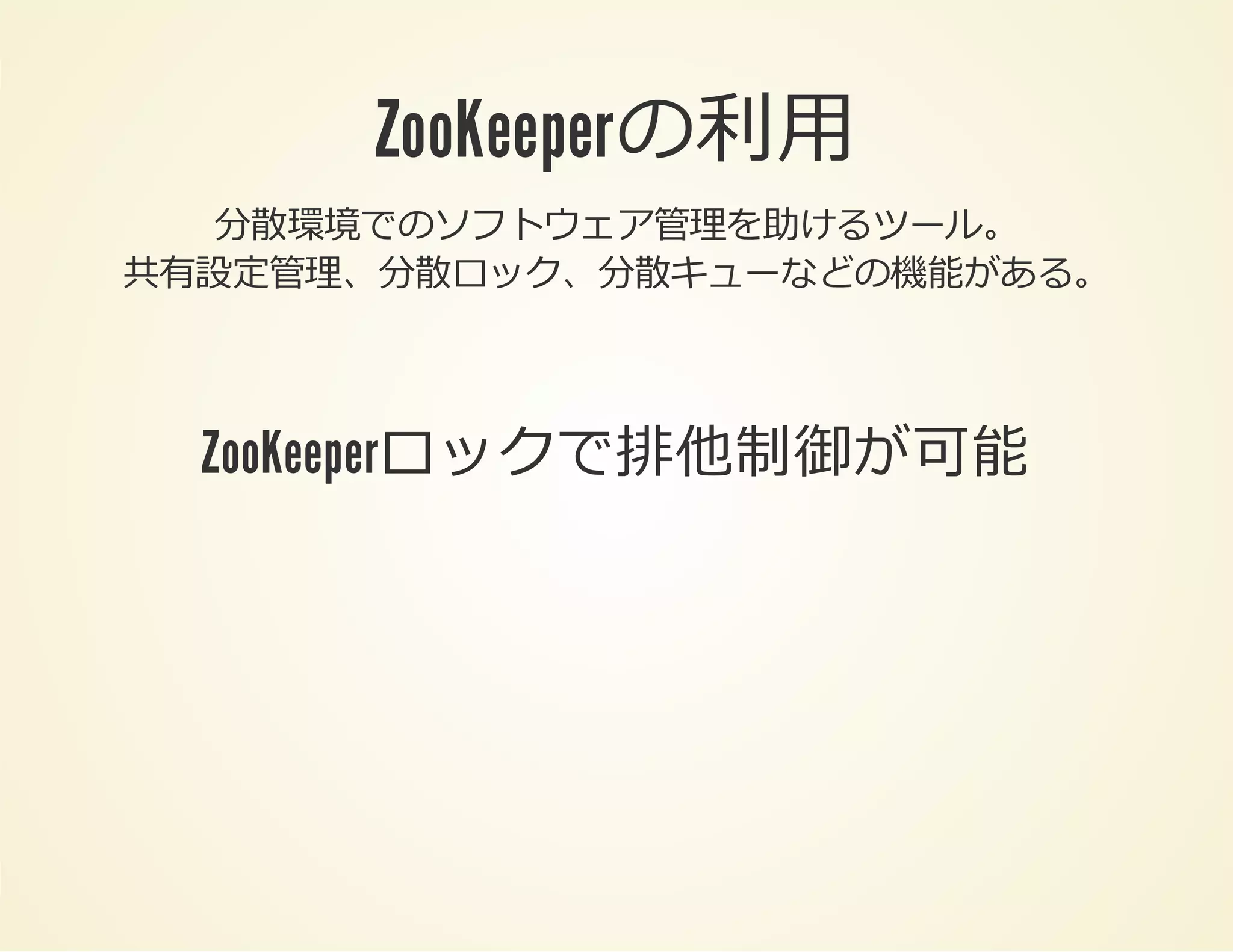 ZooKeeperの利⽤
分散環境でのソフトウェア管理を助けるツール。
共有設定管理、分散ロック、分散キューなどの機能がある。

ZooKeeperロックで排他制御が可能

 