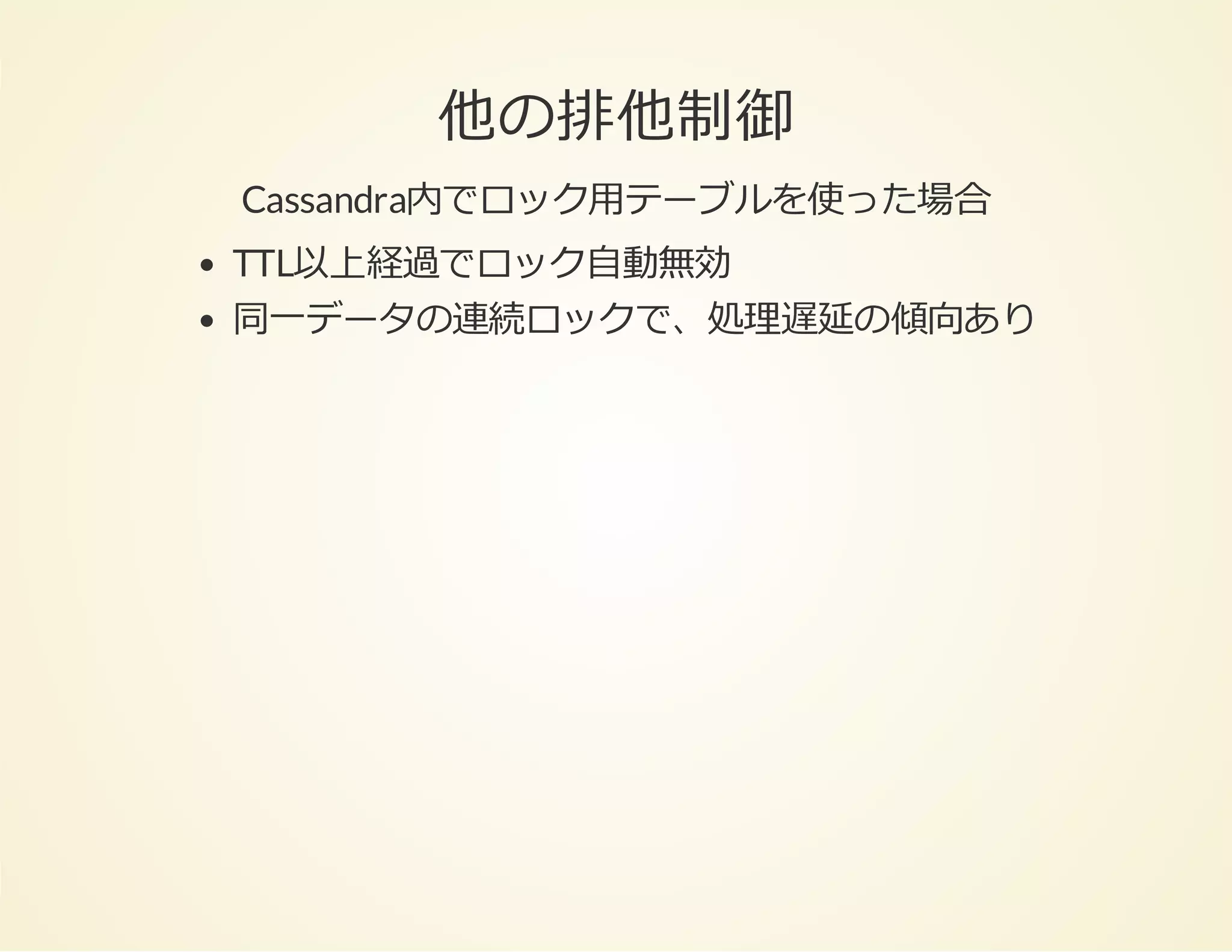 他の排他制御
Cassandra内でロック⽤テーブルを使った場合
TTL以上経過でロック⾃動無効
同⼀データの連続ロックで、処理遅延の傾向あり

 